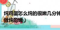 燉雞蛋怎么燉的很嫩幾分鐘竅門(燉雞蛋怎么做燉的嫩)