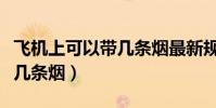 飛機上可以帶幾條煙最新規定(飛機上可以帶幾條煙)