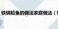 鐵鍋鯰魚的做法家庭做法(鐵鍋鯰魚的做法)