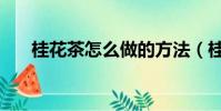 桂花茶怎么做的方法(桂花茶怎么做)