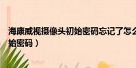 海康威視攝像頭初始密碼忘記了怎么辦(海康威視攝像頭初始密碼)