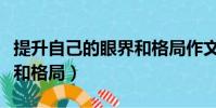 提升自己的眼界和格局作文(提升自己的眼界和格局)