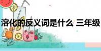 溶化的反義詞是什么 三年級(溶化的反義詞)