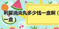 利尿消炎丸多少錢一盒啊(利尿消炎丸多少錢一盒)