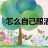 怎么自己釀酒教程視頻（自己釀酒的方法）