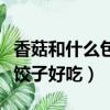 香菇和什么包餃子好吃又營養（香菇和什么包餃子好吃）