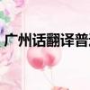 廣州話翻譯普通話軟件（廣州話翻譯普通話）