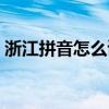 浙江拼音怎么讀音讀出來（浙江拼音怎么讀）