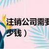 注銷公司需要多少錢的費用（注銷公司需要多少錢）