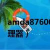 amda87600處理器怎么樣（amda87600處理器）