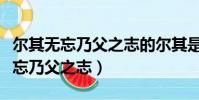 爾其無忘乃父之志的爾其是什么意思(爾其無忘乃父之志)