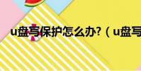 u盤寫保護怎么辦?(u盤寫保護了怎么辦)