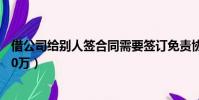 借公司給別人簽合同需要簽訂免責協議(誰需要錢我借他100萬)