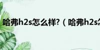 哈弗h2s怎么樣?(哈弗h2s怎么樣毛病多嗎)