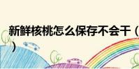 新鮮核桃怎么保存不會干(新鮮核桃怎么保存)