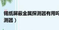 錫紙屏蔽金屬探測器有用嗎(錫紙屏蔽金屬探測器)