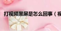 打視頻黑屏是怎么回事(視頻黑屏怎么辦)
