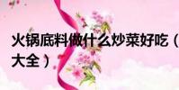 火鍋底料做什么炒菜好吃(火鍋底料炒菜做法大全)