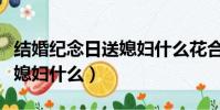 結婚紀念日送媳婦什么花合適(結婚紀念日送媳婦什么)