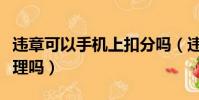 違章可以手機上扣分嗎(違章可以在手機上處理嗎)