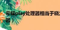 榮耀play處理器相當于曉龍(榮耀play處理器)