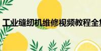 工業縫紉機維修視頻教程全集(工業縫紉機)