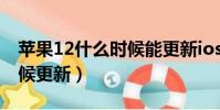 蘋果12什么時候能更新ios15(ios12什么時候更新)
