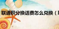 聯通積分換話費怎么兌換(聯通積分換話費)