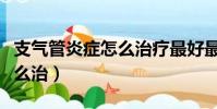 支氣管炎癥怎么治療最好最快(支氣管炎癥怎么治)