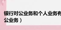 銀行對公業務和個人業務有什么區別(銀行對公業務)