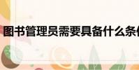 圖書管理員需要具備什么條件(圖書管理員)