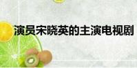 演員宋曉英的主演電視劇(宋曉英演員)
