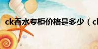 ck香水專柜價格是多少(ck香水專柜價格)
