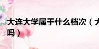 大連大學屬于什么檔次(大連工業大學是211嗎)