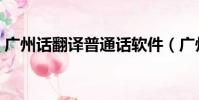 廣州話翻譯普通話軟件(廣州話翻譯普通話)