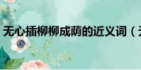 無心插柳柳成蔭的近義詞(無心插柳柳成蔭)