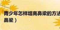青少年怎樣增高鼻梁的方法(青少年怎樣增高鼻梁)