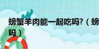 螃蟹羊肉能一起吃嗎?(螃蟹和羊肉能一起吃嗎)