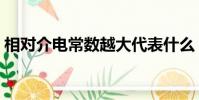 相對介電常數越大代表什么(相對介電常數)