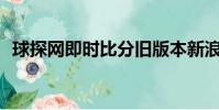 球探網即時比分舊版本新浪體育(qiutan)