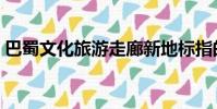 巴蜀文化旅游走廊新地標指的是(巴蜀文化)