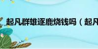 起凡群雄逐鹿燒錢嗎(起凡群雄逐鹿外掛)