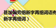 甚加偏旁組新字再組詞語有哪些(甚加偏旁組新字再組詞)