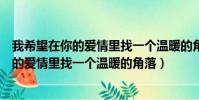 我希望在你的愛情里找一個溫暖的角落誰唱的(我希望在你的愛情里找一個溫暖的角落)