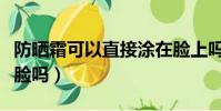防曬霜可以直接涂在臉上嗎(防曬噴霧可以噴臉嗎)