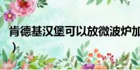 肯德基漢堡可以放微波爐加熱嗎(肯德基漢堡)