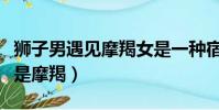 獅子男遇見摩羯女是一種宿命(獅子最愛其實是摩羯)