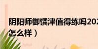 陰陽師御饌津值得練嗎2021(陰陽師御饌津怎么樣)