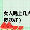女人晚上幾點睡覺對皮膚好（晚上幾點睡覺對皮膚好）