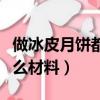 做冰皮月餅都需要什么材料（做冰皮月餅要什么材料）